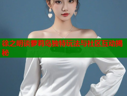 徐之明谈萝莉岛独特玩法与社区互动揭秘