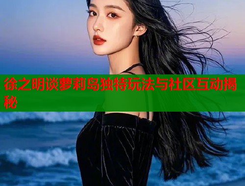 徐之明谈萝莉岛独特玩法与社区互动揭秘