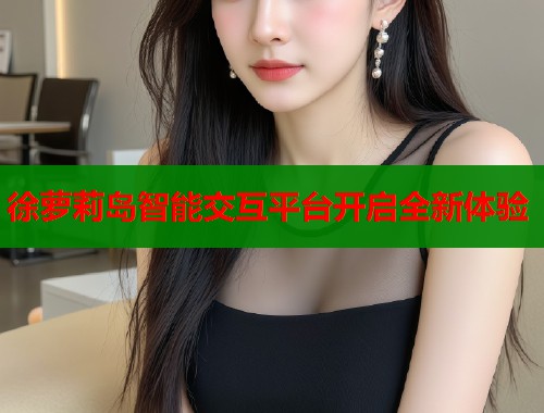 徐萝莉岛智能交互平台开启全新体验