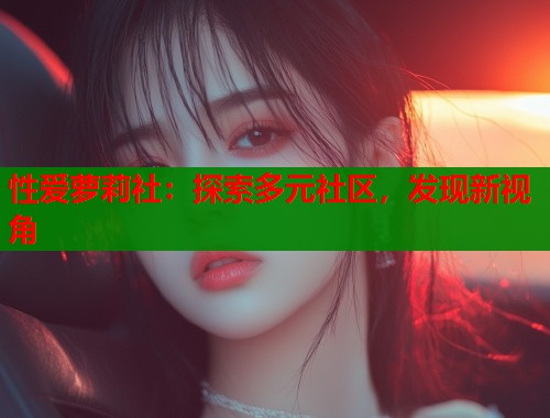 性爱萝莉社：探索多元社区，发现新视角
