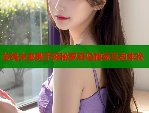 总统夫妻携手探秘萝莉岛独家互动体验