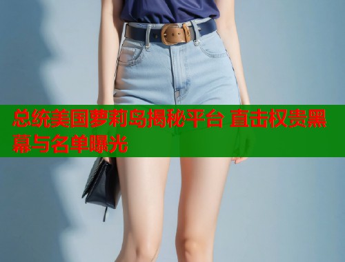 总统美国萝莉岛揭秘平台 直击权贵黑幕与名单曝光