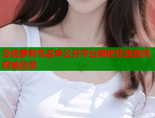 总统萝莉岛名单公开平台揭秘快速查阅权威信息
