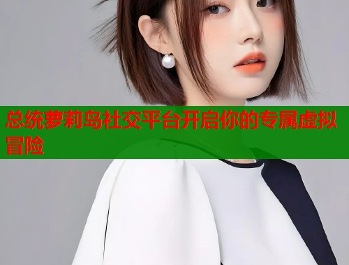 总统萝莉岛社交平台开启你的专属虚拟冒险