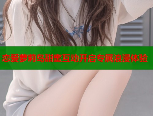 恋爱萝莉岛甜蜜互动开启专属浪漫体验