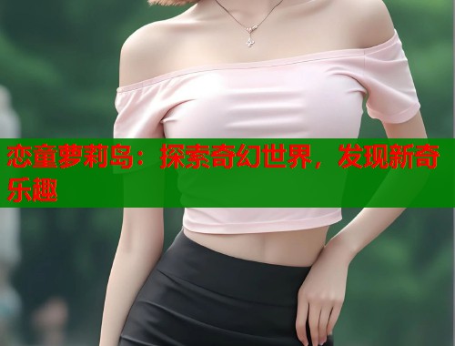 恋童萝莉岛：探索奇幻世界，发现新奇乐趣