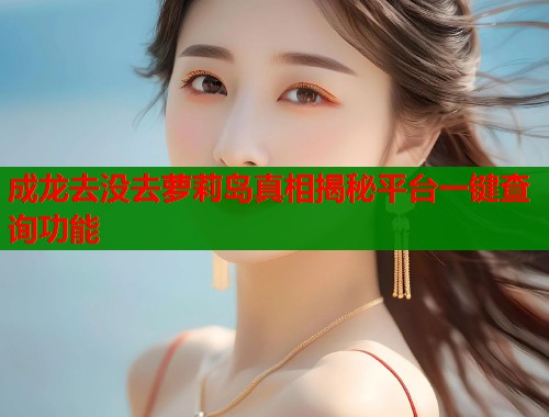 成龙去没去萝莉岛真相揭秘平台一键查询功能