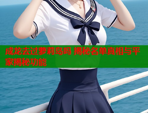 成龙去过萝莉岛吗 揭秘名单真相与平家揭秘功能