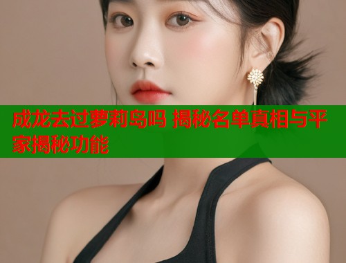 成龙去过萝莉岛吗 揭秘名单真相与平家揭秘功能
