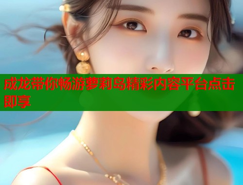 成龙带你畅游萝莉岛精彩内容平台点击即享
