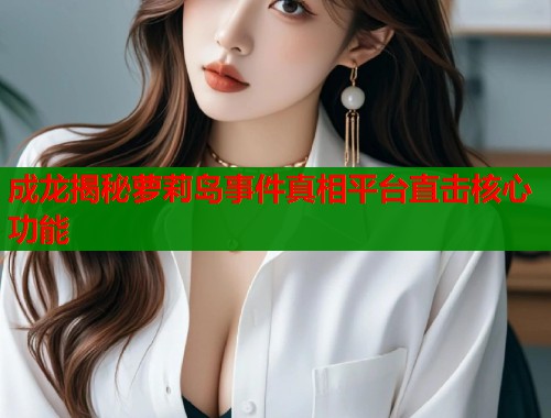 成龙揭秘萝莉岛事件真相平台直击核心功能