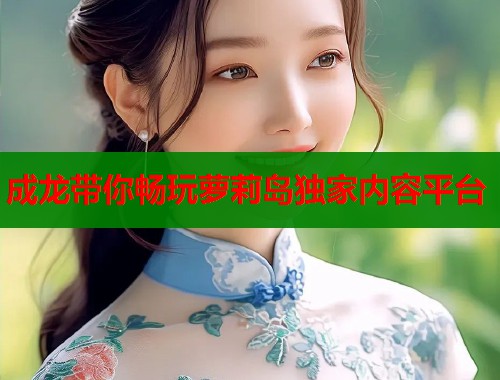 成龙带你畅玩萝莉岛独家内容平台