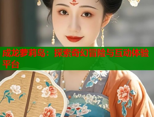 成龙萝莉岛：探索奇幻冒险与互动体验平台