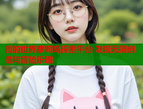 我的世界萝莉岛探索平台 发现无限创意与冒险乐趣