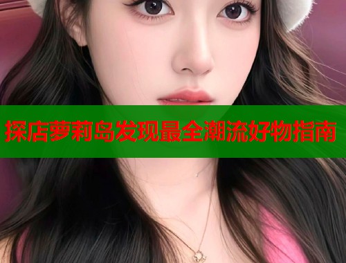 探店萝莉岛发现最全潮流好物指南
