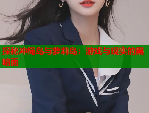 探秘冲绳岛与萝莉岛：游戏与现实的黑暗面