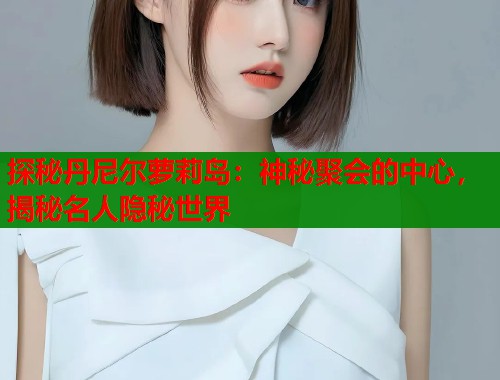 探秘丹尼尔萝莉岛：神秘聚会的中心，揭秘名人隐秘世界