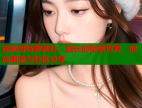 探秘哥特萝莉社：站长的秘密世界，时尚潮流与社区分享
