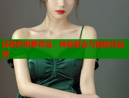 探秘欧洲萝莉岛：神秘聚会与隐秘目的地