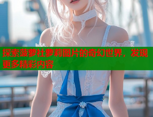探索菠萝社萝莉图片的奇幻世界，发现更多精彩内容