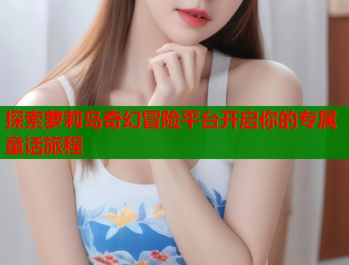 探索萝莉岛奇幻冒险平台开启你的专属童话旅程