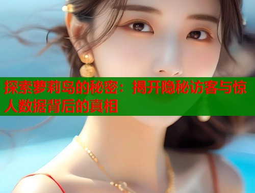 探索萝莉岛的秘密：揭开隐秘访客与惊人数据背后的真相