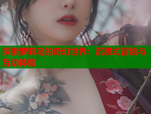 探索萝莉岛的奇幻世界：沉浸式冒险与互动体验