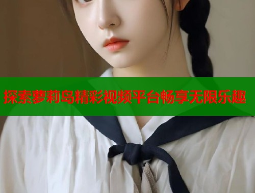 探索萝莉岛精彩视频平台畅享无限乐趣