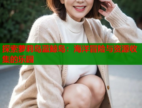 探索萝莉岛蓝鲸岛：海洋冒险与资源收集的乐园