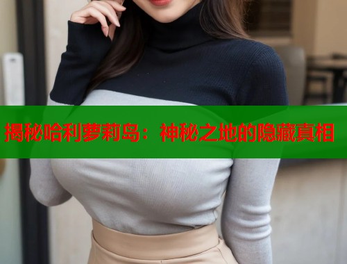 揭秘哈利萝莉岛：神秘之地的隐藏真相