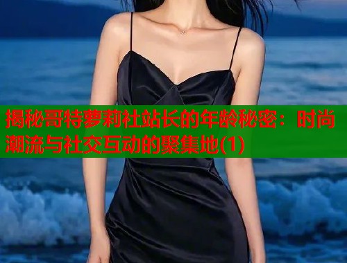 揭秘哥特萝莉社站长的年龄秘密：时尚潮流与社交互动的聚集地(1)