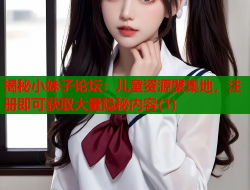 揭秘小妹子论坛：儿童资源聚集地，注册即可获取大量隐秘内容(1)