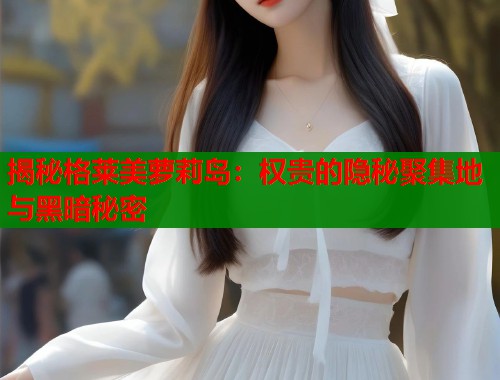 揭秘格莱美萝莉岛：权贵的隐秘聚集地与黑暗秘密