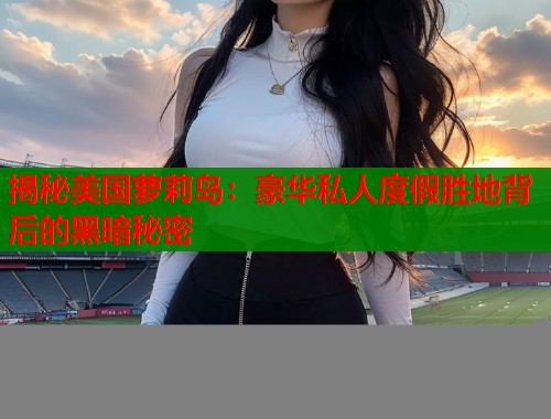 揭秘美国萝莉岛：豪华私人度假胜地背后的黑暗秘密