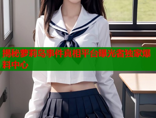 揭秘萝莉岛事件真相平台曝光者独家爆料中心