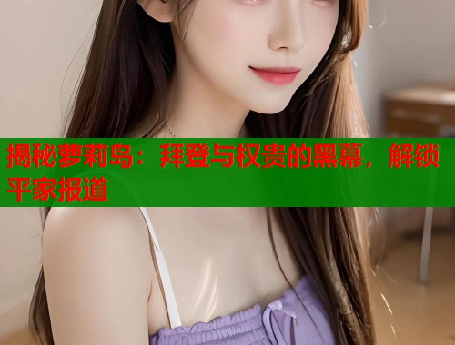 揭秘萝莉岛：拜登与权贵的黑幕，解锁平家报道