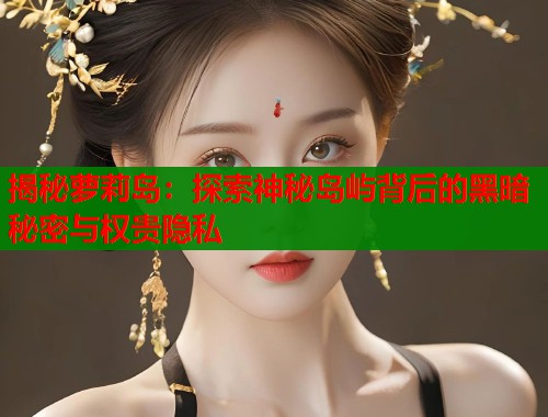揭秘萝莉岛：探索神秘岛屿背后的黑暗秘密与权贵隐私