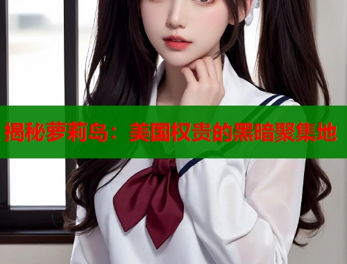 揭秘萝莉岛：美国权贵的黑暗聚集地