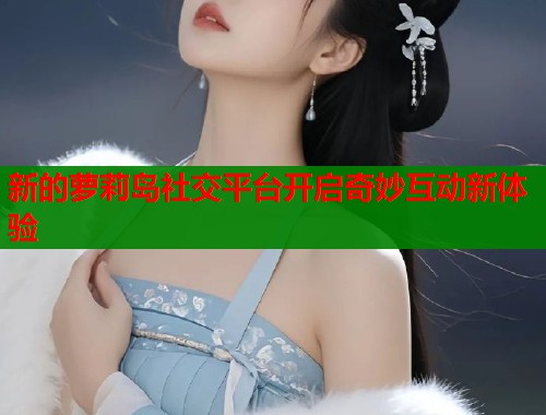 新的萝莉岛社交平台开启奇妙互动新体验