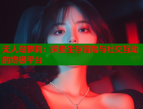 无人岛萝莉：探索生存冒险与社交互动的终极平台