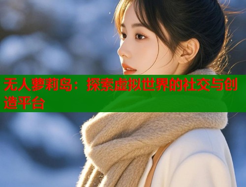 无人萝莉岛：探索虚拟世界的社交与创造平台