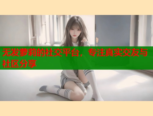 无发萝莉的社交平台，专注真实交友与社区分享