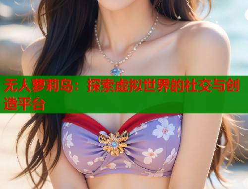 无人萝莉岛：探索虚拟世界的社交与创造平台