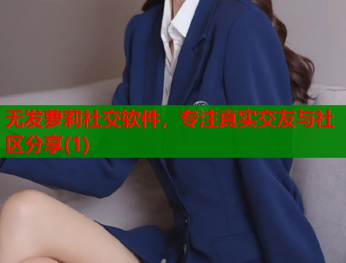 无发萝莉社交软件，专注真实交友与社区分享(1)