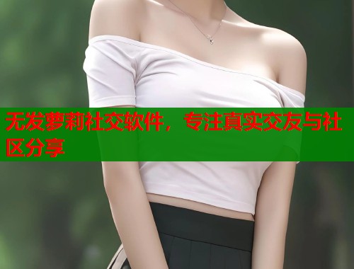无发萝莉社交软件，专注真实交友与社区分享