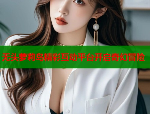 无头萝莉岛精彩互动平台开启奇幻冒险