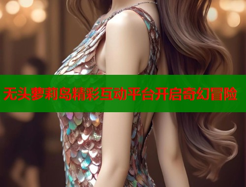 无头萝莉岛精彩互动平台开启奇幻冒险