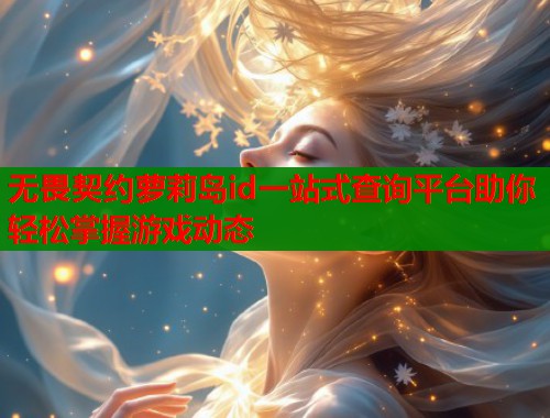 无畏契约萝莉岛id一站式查询平台助你轻松掌握游戏动态