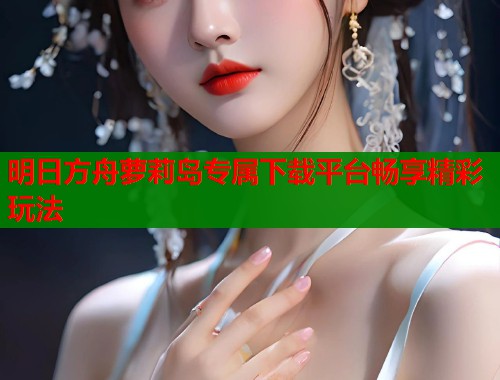 明日方舟萝莉岛专属下载平台畅享精彩玩法