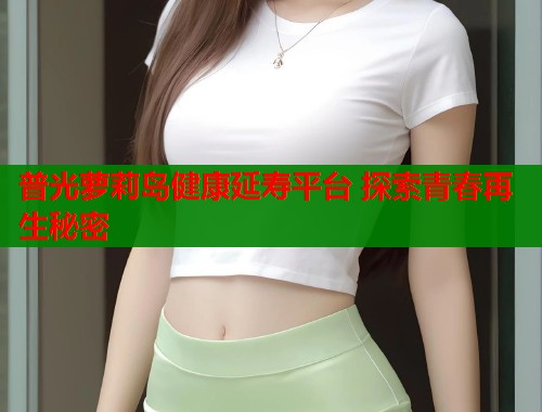 普光萝莉岛健康延寿平台 探索青春再生秘密